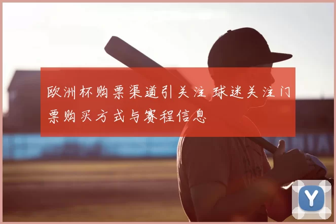 欧洲杯购票渠道引关注 球迷关注门票购买方式与赛程信息
