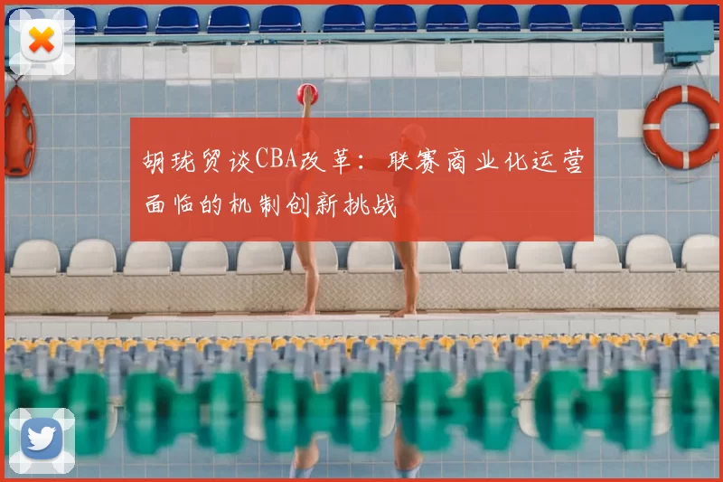 胡珑贸谈CBA改革：联赛商业化运营面临的机制创新挑战