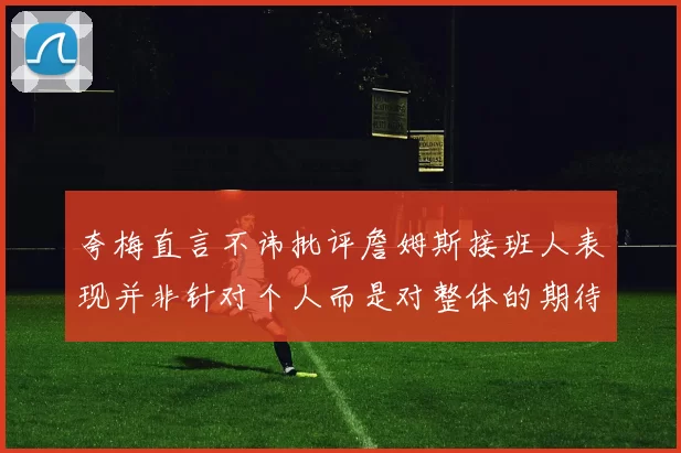 夸梅直言不讳批评詹姆斯接班人表现并非针对个人而是对整体的期待