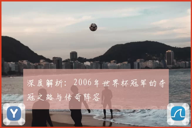 深度解析：2006年世界杯冠军的夺冠之路与传奇阵容