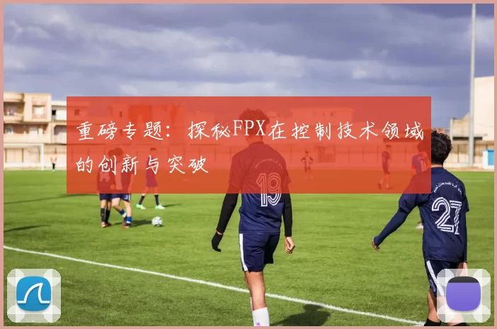 重磅专题:探秘FPX在控制技术领域的创新与突破