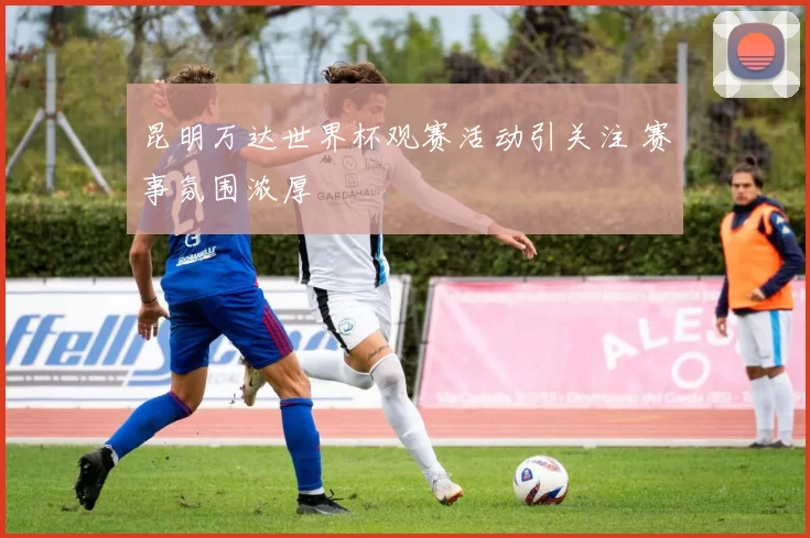 昆明万达世界杯观赛活动引关注 赛事氛围浓厚