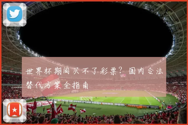 世界杯期间买不了彩票?国内合法替代方案全指南
