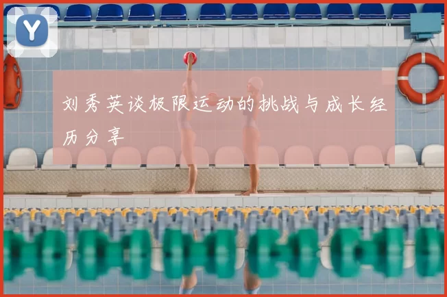 刘秀英谈极限运动的挑战与成长经历分享