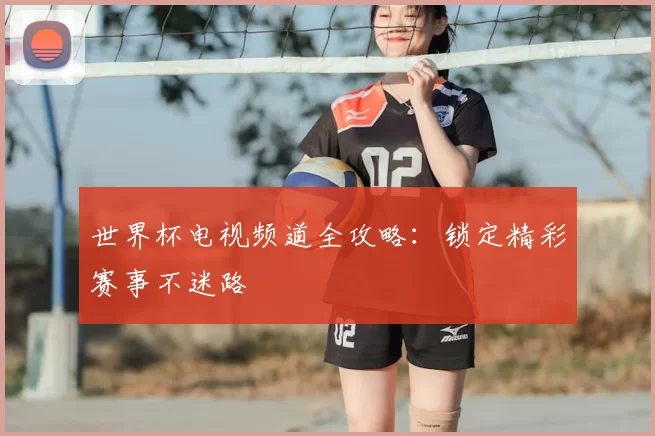 世界杯电视频道全攻略:锁定精彩赛事不迷路