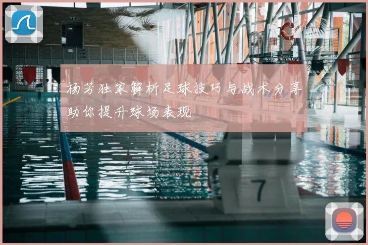 杨芳独家解析足球技巧与战术分享助你提升球场表现
