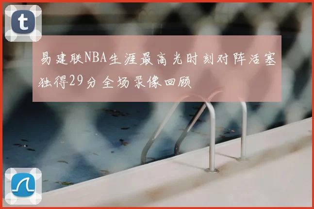 易建联NBA生涯最高光时刻对阵活塞独得29分全场录像回顾