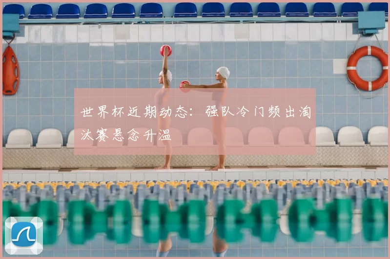 世界杯近期动态:强队冷门频出淘汰赛悬念升温