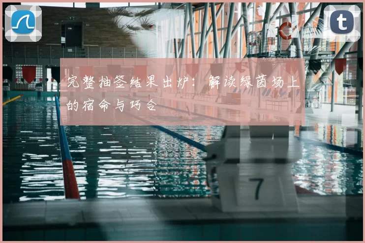 完整抽签结果出炉：解读绿茵场上的宿命与巧合