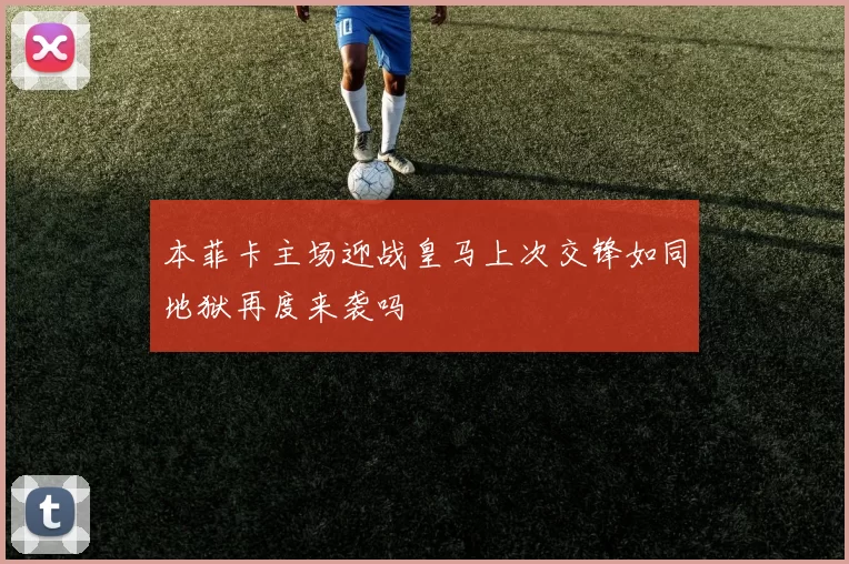本菲卡主场迎战皇马上次交锋如同地狱再度来袭吗