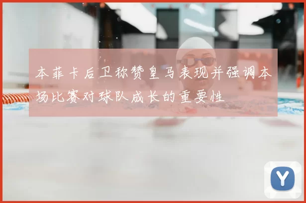 本菲卡后卫称赞皇马表现并强调本场比赛对球队成长的重要性