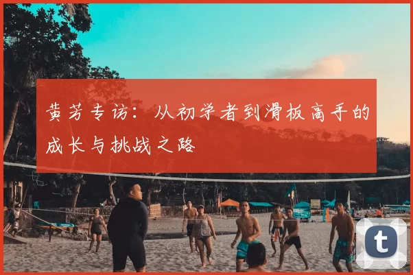 黄芳专访:从初学者到滑板高手的成长与挑战之路
