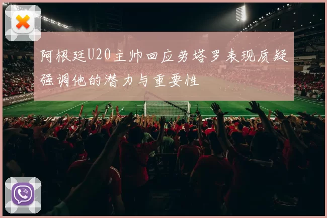 阿根廷U20主帅回应劳塔罗表现质疑强调他的潜力与重要性