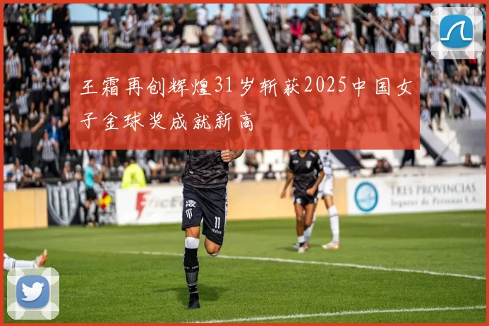 王霜再创辉煌31岁斩获2025中国女子金球奖成就新高