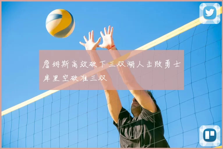 詹姆斯高效砍下三双湖人击败勇士库里空砍准三双