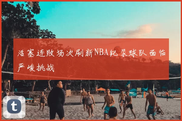 活塞连败场次刷新NBA纪录球队面临严峻挑战