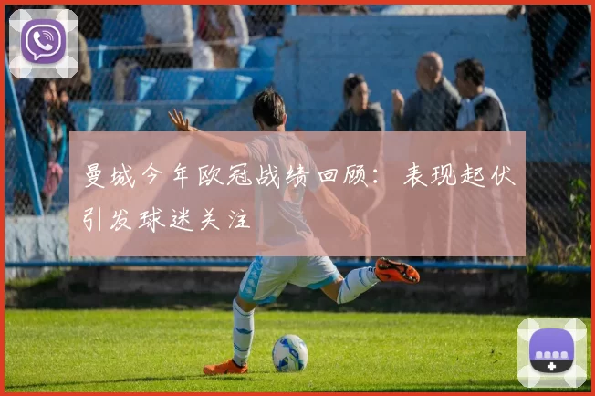 曼城今年欧冠战绩回顾:表现起伏引发球迷关注