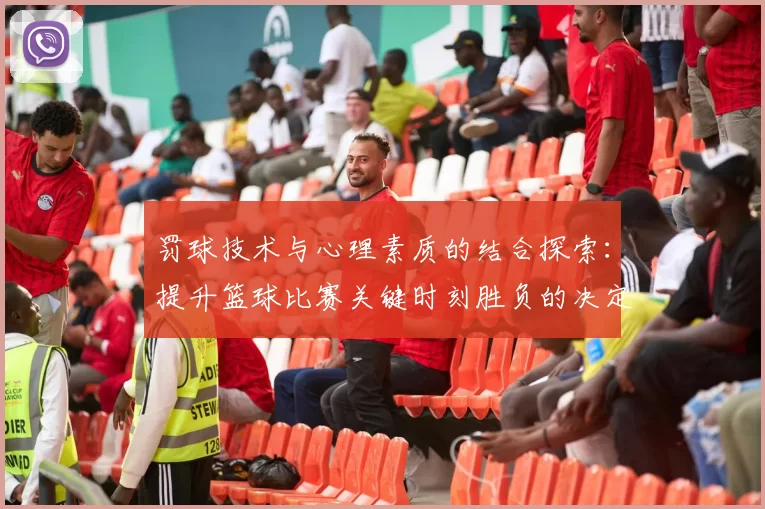 罚球技术与心理素质的结合探索：提升篮球比赛关键时刻胜负的决定性因素