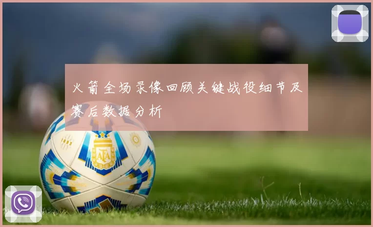 火箭全场录像回顾关键战役细节及赛后数据分析