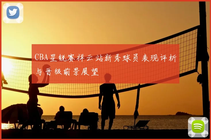 CBA星锐赛祥云站新秀球员表现评析与晋级前景展望