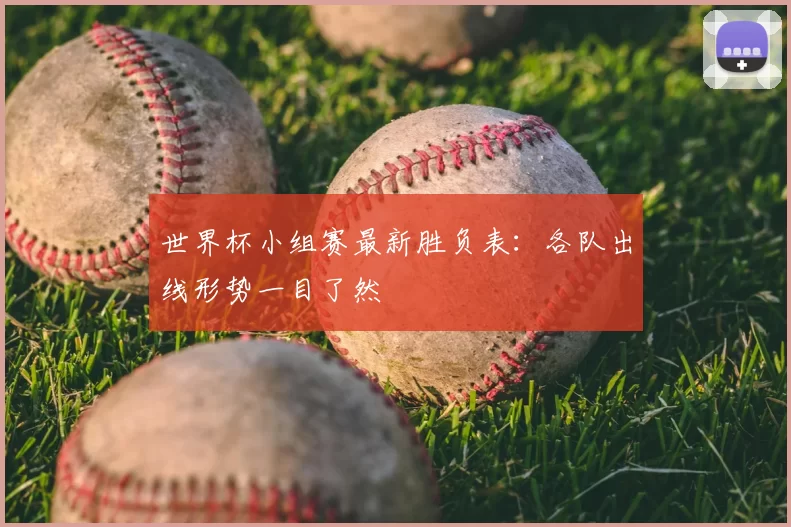 世界杯小组赛最新胜负表:各队出线形势一目了然