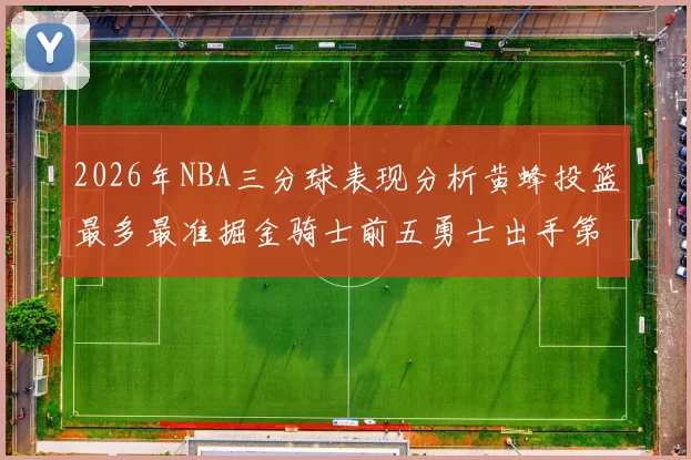 2026年NBA三分球表现分析黄蜂投篮最多最准掘金骑士前五勇士出手第二