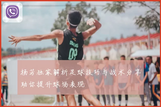 杨芳独家解析足球技巧与战术分享助你提升球场表现