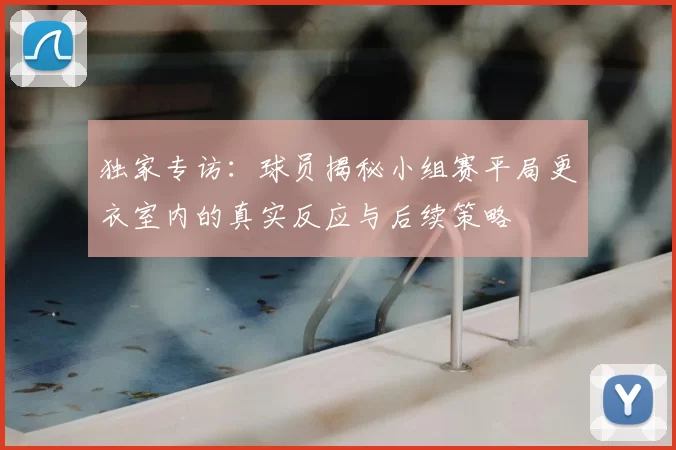 独家专访：球员揭秘小组赛平局更衣室内的真实反应与后续策略