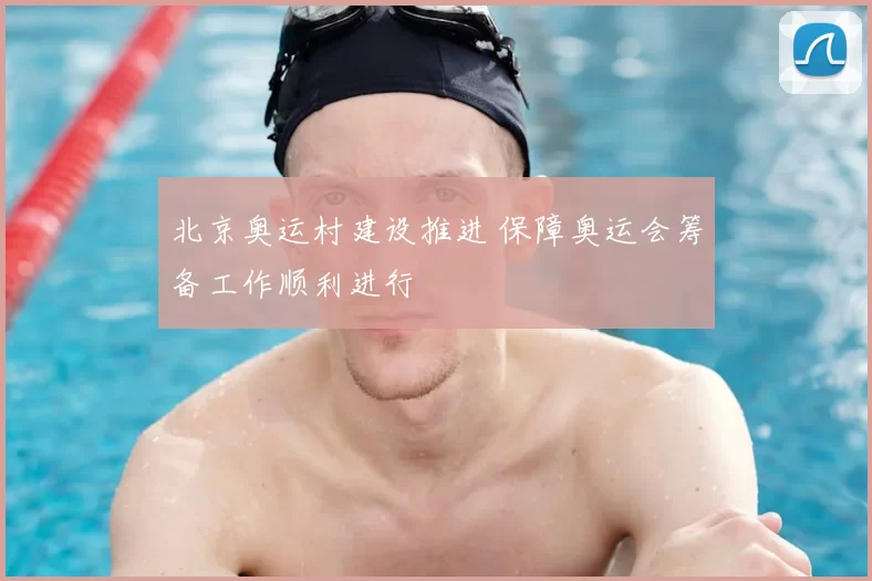 北京奥运村建设推进 保障奥运会筹备工作顺利进行