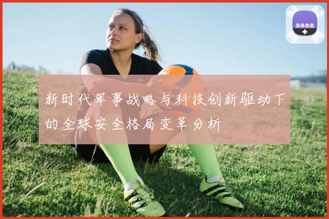 新时代军事战略与科技创新驱动下的全球安全格局变革分析