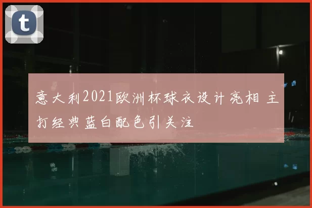意大利2021欧洲杯球衣设计亮相 主打经典蓝白配色引关注