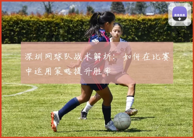 深圳网球队战术解析:如何在比赛中运用策略提升胜率