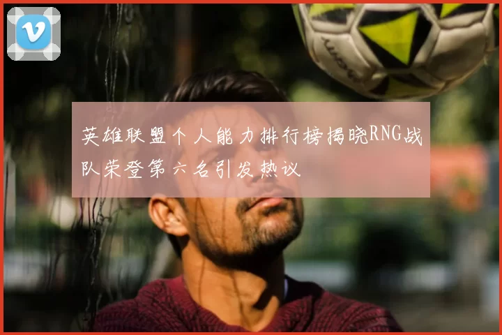 英雄联盟个人能力排行榜揭晓RNG战队荣登第六名引发热议