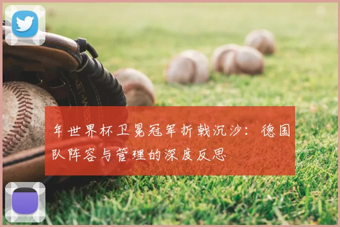 年世界杯卫冕冠军折戟沉沙:德国队阵容与管理的深度反思