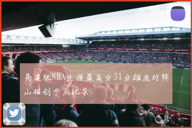 易建联NBA生涯最高分31分雄鹿对阵山猫创个人纪录