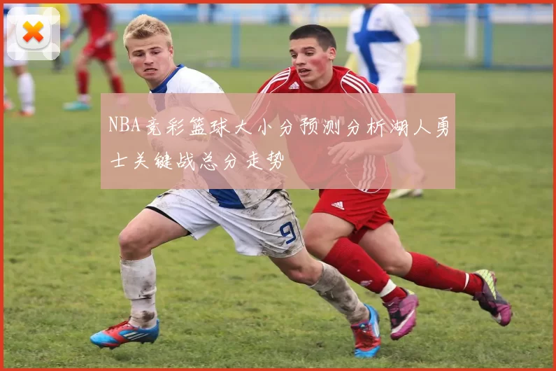 NBA竞彩篮球大小分预测分析湖人勇士关键战总分走势