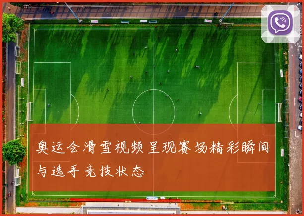 奥运会滑雪视频呈现赛场精彩瞬间与选手竞技状态