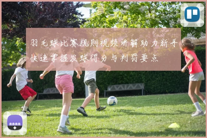 羽毛球比赛规则视频讲解助力新手快速掌握发球得分与判罚要点