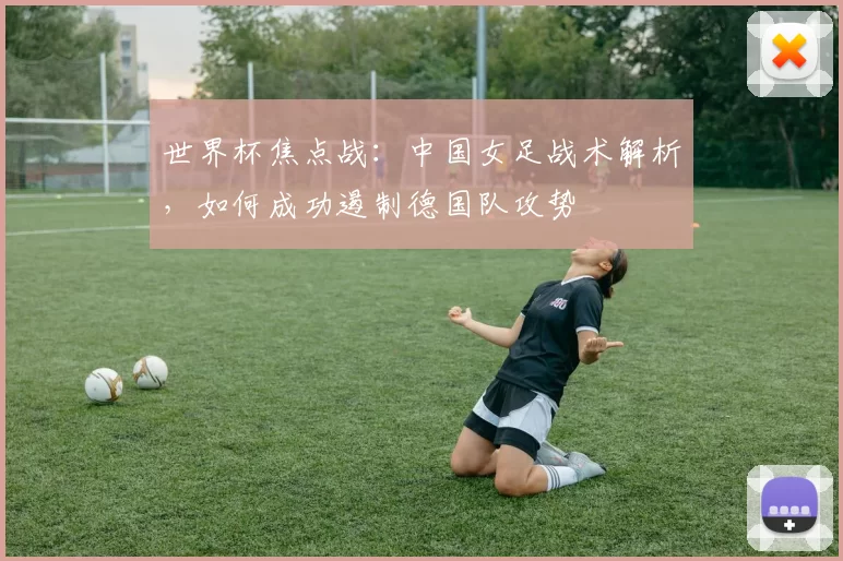 世界杯焦点战:中国女足战术解析,如何成功遏制德国队攻势