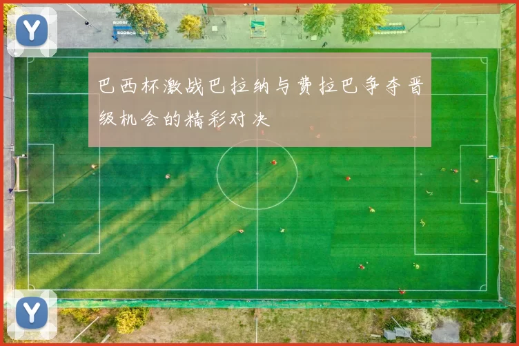 巴西杯激战巴拉纳与费拉巴争夺晋级机会的精彩对决