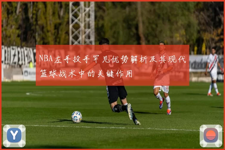 NBA左手投手罕见优势解析及其现代篮球战术中的关键作用