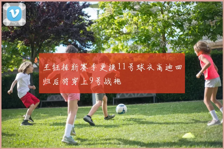 王钰栋新赛季更换11号球衣高迪回归后将穿上9号战袍