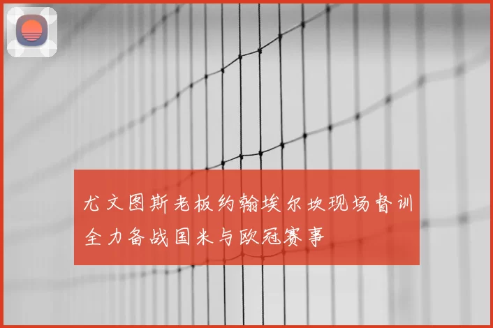 尤文图斯老板约翰埃尔坎现场督训全力备战国米与欧冠赛事