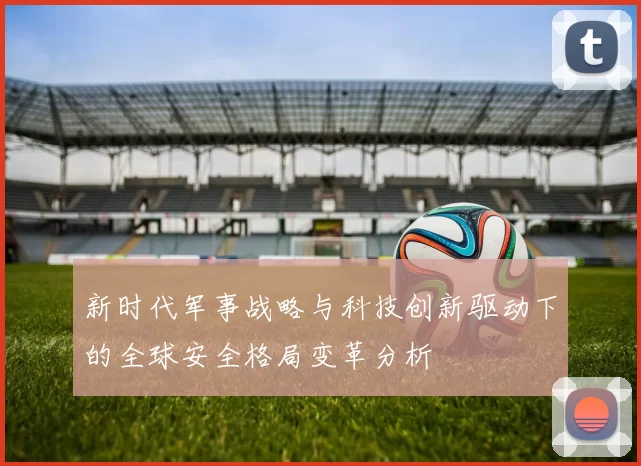 新时代军事战略与科技创新驱动下的全球安全格局变革分析