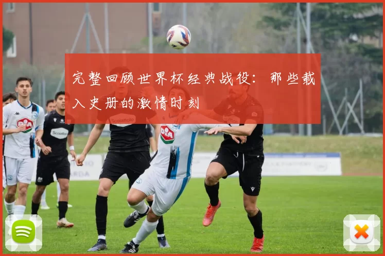 完整回顾世界杯经典战役：那些载入史册的激情时刻