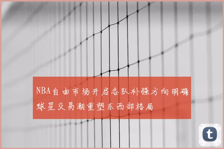 NBA自由市场开启各队补强方向明确球星交易潮重塑东西部格局