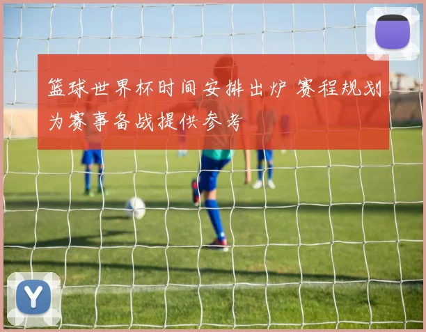 篮球世界杯时间安排出炉 赛程规划为赛事备战提供参考