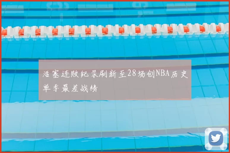 活塞连败纪录刷新至28场创NBA历史单季最差战绩