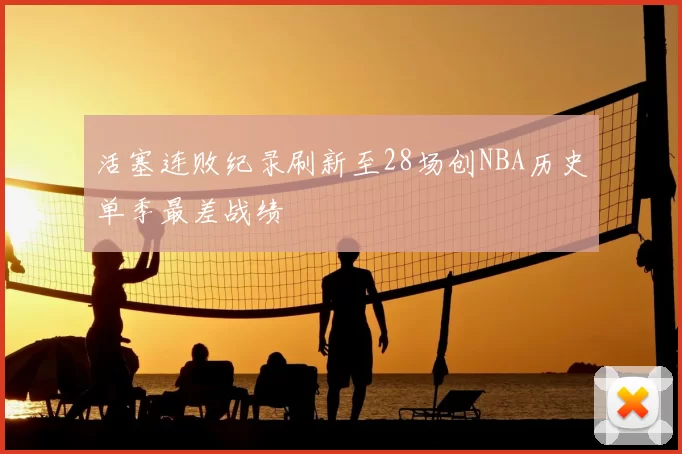 活塞连败纪录刷新至28场创NBA历史单季最差战绩