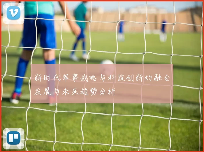 新时代军事战略与科技创新的融合发展与未来趋势分析